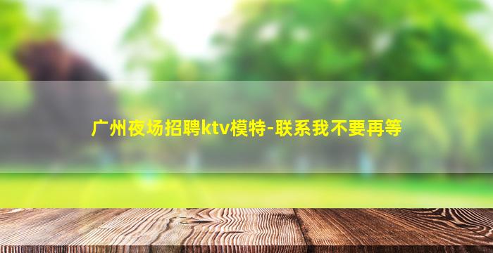 广州夜场招聘ktv模特-联系我不要再等